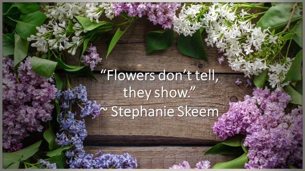 "Flowers don't tell, they show." ~ Stephanie Skeem